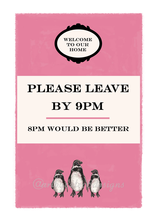 Watermarked - PLEASE LEAVE BY 9PM Watercolour Art Print
A pink print with black text reading 'WELCOME TO OUR HOME', 'PLEASE LEAVE BY 9PM', and '8PM WOULD BE BETTER', plus three penguin illustrations at the bottom.