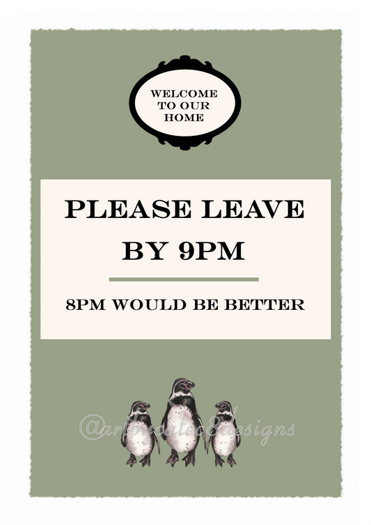 Watermarked - PLEASE LEAVE BY 9PM Watercolour Art Print
A rectangular print with a sage green background and distressed white border. The center contains a cream panel with the text 'PLEASE LEAVE BY 9PM' and '8PM WOULD BE BETTER' in black. Three waterolour penguins are at he bottom.